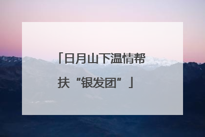 日月山下温情帮扶“银发团”