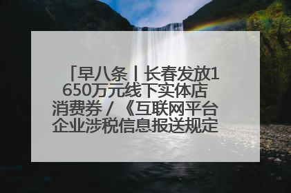 早八条丨长春发放1650万元线下实体店消费券／《互联网平台企业涉税信息报送规定》正式施行