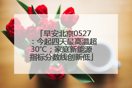 早安北京0527：今起四天最高温超30℃；家庭新能源指标分数线创新低