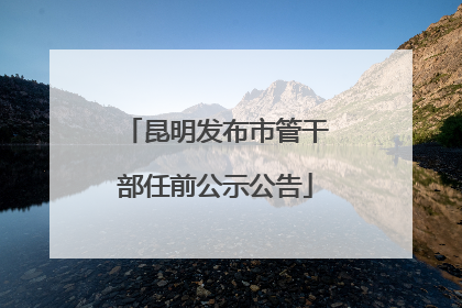 昆明发布市管干部任前公示公告