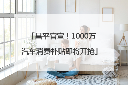 昌平官宣！1000万汽车消费补贴即将开抢