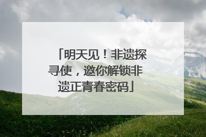 明天见！非遗探寻使，邀你解锁非遗正青春密码