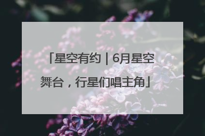 星空有约｜6月星空舞台，行星们唱主角