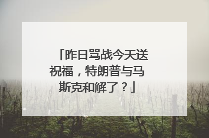 昨日骂战今天送祝福，特朗普与马斯克和解了？