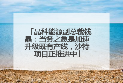 晶科能源副总裁钱晶：当务之急是加速升级既有产线，沙特项目正推进中