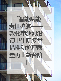 智能赋能 责任护航——敦化市沙河沿镇卫生院多举措推动护理质量再上新台阶