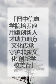晋中信息学院培养应用型创新人才助力地方文化传承 守护非遗文化 创新学校美育