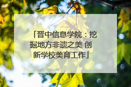晋中信息学院：挖掘地方非遗之美 创新学校美育工作
