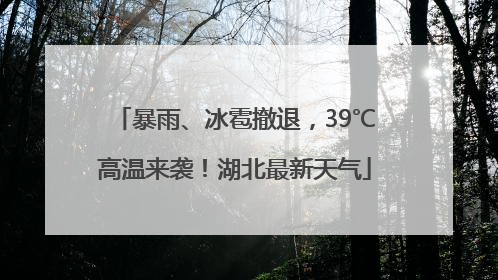 暴雨、冰雹撤退，39℃高温来袭！湖北最新天气