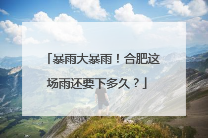 暴雨大暴雨！合肥这场雨还要下多久？