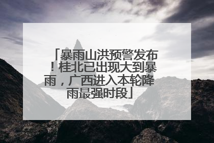 暴雨山洪预警发布！桂北已出现大到暴雨，广西进入本轮降雨最强时段