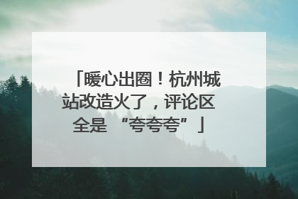 暖心出圈！杭州城站改造火了，评论区全是 “夸夸夸”