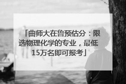 曲师大在鲁预估分：限选物理化学的专业，最低15万名即可报考