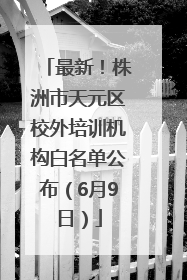 最新！株洲市天元区校外培训机构白名单公布（6月9日）