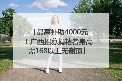 最高补助4000元！广西招募捐精者身高需168以上无谢顶
