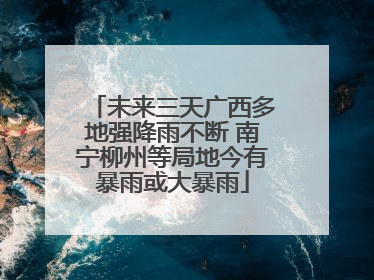 未来三天广西多地强降雨不断 南宁柳州等局地今有暴雨或大暴雨