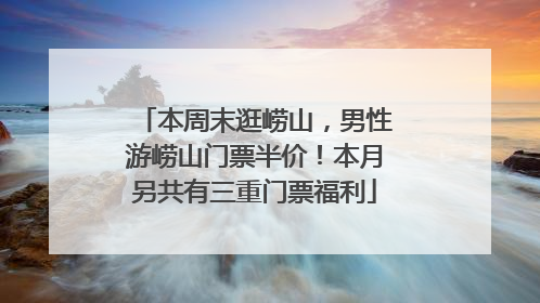 本周末逛崂山，男性游崂山门票半价！本月另共有三重门票福利