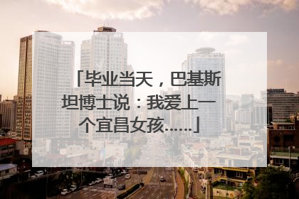 毕业当天，巴基斯坦博士说：我爱上一个宜昌女孩……