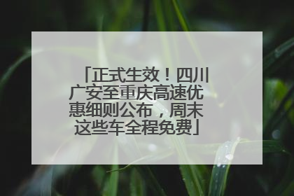正式生效！四川广安至重庆高速优惠细则公布，周末这些车全程免费