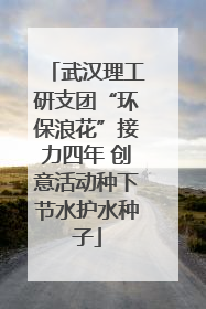 武汉理工研支团“环保浪花”接力四年 创意活动种下节水护水种子