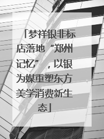 梦祥银非标店落地“郑州记忆”，以银为媒重塑东方美学消费新生态