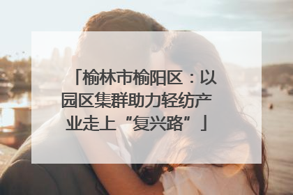 榆林市榆阳区：以园区集群助力轻纺产业走上“复兴路”