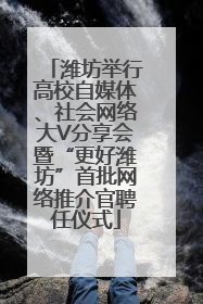 潍坊举行高校自媒体、社会网络大V分享会暨“更好潍坊”首批网络推介官聘任仪式