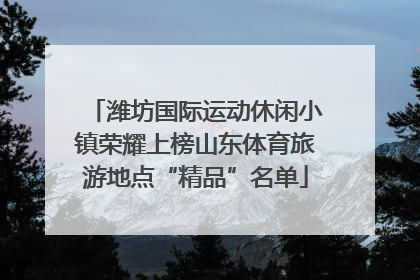 潍坊国际运动休闲小镇荣耀上榜山东体育旅游地点“精品”名单