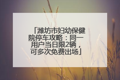 潍坊市妇幼保健院停车攻略：同一用户当日限2辆，可多次免费出场