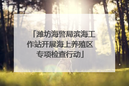 潍坊海警局滨海工作站开展海上养殖区专项检查行动