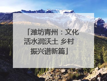 潍坊青州：文化活水润沃土 乡村振兴谱新篇