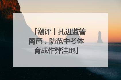 潮评丨扎进监管篱笆，防范中考体育成作弊洼地