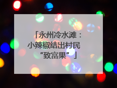 永州冷水滩：小辣椒结出村民“致富果”