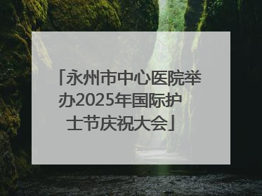 永州市中心医院举办2025年国际护士节庆祝大会