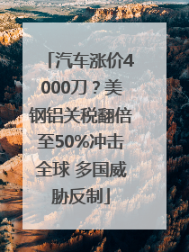 汽车涨价4000刀？美钢铝关税翻倍至50%冲击全球 多国威胁反制
