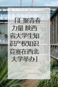 汇聚青春力量 陕西省大学生知识产权知识竞赛在西北大学举办