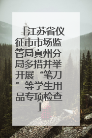 江苏省仪征市市场监管局真州分局多措并举开展“笔刀”等学生用品专项检查