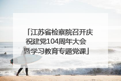 江苏省检察院召开庆祝建党104周年大会暨学习教育专题党课