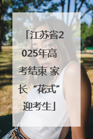 江苏省2025年高考结束 家长“花式”迎考生
