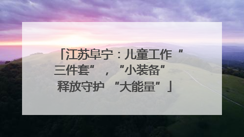 江苏阜宁：儿童工作“三件套”，“小装备” 释放守护 “大能量”