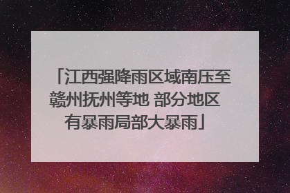 江西强降雨区域南压至赣州抚州等地 部分地区有暴雨局部大暴雨