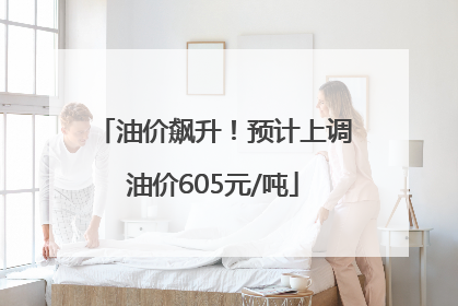油价飙升！预计上调油价605元/吨