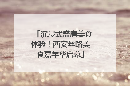 沉浸式盛唐美食体验！西安丝路美食嘉年华启幕