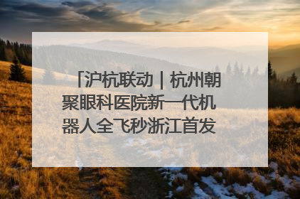沪杭联动｜杭州朝聚眼科医院新一代机器人全飞秒浙江首发庆典仪式圆满落幕