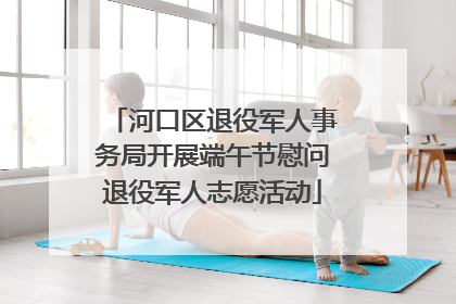 河口区退役军人事务局开展端午节慰问退役军人志愿活动