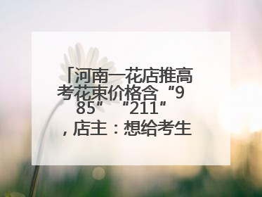 河南一花店推高考花束价格含“985”“211”，店主：想给考生带来好运