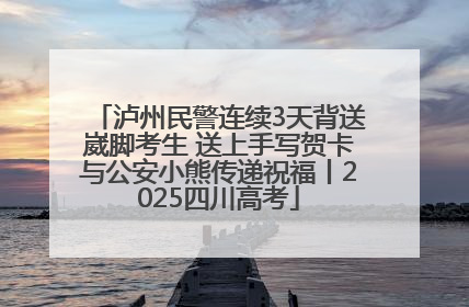 泸州民警连续3天背送崴脚考生 送上手写贺卡与公安小熊传递祝福丨2025四川高考