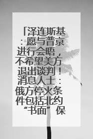 泽连斯基：愿与普京进行会晤，不希望美方退出谈判！消息人士：俄方停火条件包括北约“书面”保证不东扩
