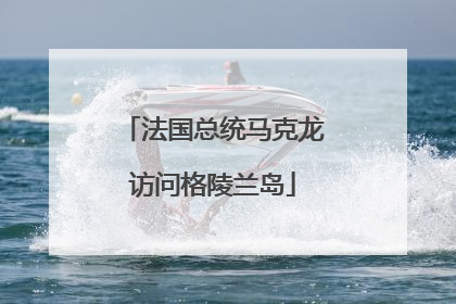法国总统马克龙访问格陵兰岛