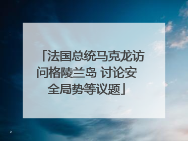 法国总统马克龙访问格陵兰岛 讨论安全局势等议题